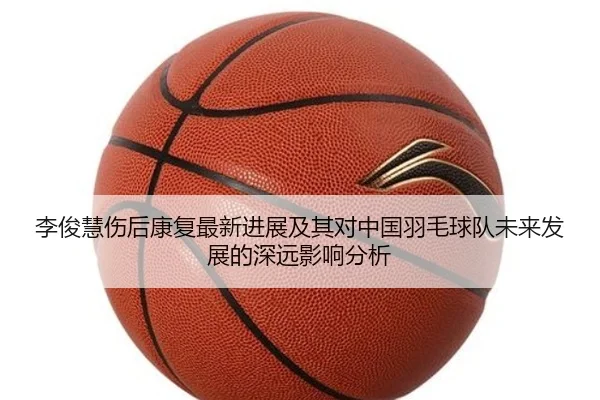李俊慧伤后康复最新进展及其对中国羽毛球队未来发展的深远影响分析