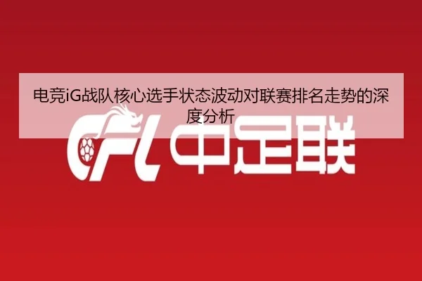 电竞iG战队核心选手状态波动对联赛排名走势的深度分析 - HTH