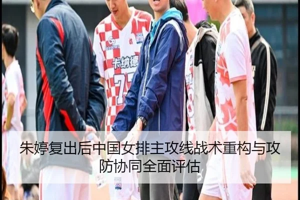 朱婷复出后中国女排主攻线战术重构与攻防协同全面评估 | hth.com